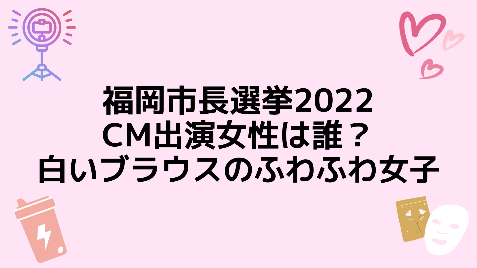 福岡市長選挙22cm出演女性は誰 白いブラウスのふわふわ女子 Cmめも